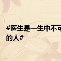 #医生是一生中不可或缺的人#