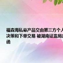 福森海私募产品交由第三方个人进行交易决策和下单交易 被湖南证监局出具警示函