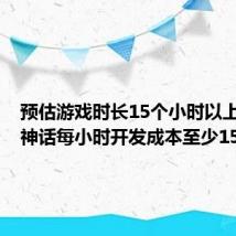 预估游戏时长15个小时以上,#黑神话每小时开发成本至少150