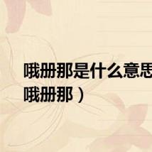 哦册那是什么意思呀（哦册那）