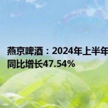 燕京啤酒：2024年上半年净利润同比增长47.54%