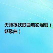 天师捉妖歌曲电影混剪(天师捉妖歌曲)