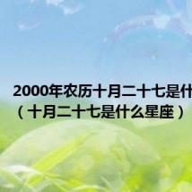 2000年农历十月二十七是什么星座(十月二十七是什么星座)