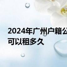 2024年广州户籍公租房可以租多久