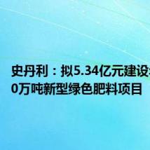 史丹利:拟5.34亿元建设年产100万吨新型绿色肥料项目