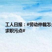 工人日报:#劳动仲裁怎么成了求职污点#