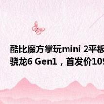 酷比魔方掌玩mini 2平板上架:骁龙6 Gen1,首发价1099元