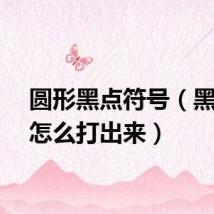 圆形黑点符号（黑圆点怎么打出来）
