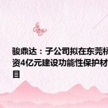 骏鼎达:子公司拟在东莞桥头镇投资4亿元建设功能性保护材料生产项目