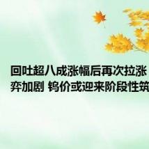 回吐超八成涨幅后再次拉涨 供需博弈加剧 钨价或迎来阶段性筑底
