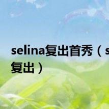 selina复出首秀(selina复出)