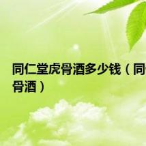 同仁堂虎骨酒多少钱(同仁堂虎骨酒)
