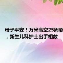 母子平安!万米高空25周婴儿早产,新生儿科护士出手相救