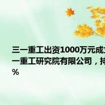 三一重工出资1000万元成立湖州三一重工研究院有限公司,持股100%