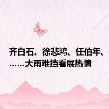 齐白石、徐悲鸿、任伯年、傅抱石……大雨难挡看展热情