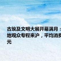 古埃及文明大展开幕满月:逾7成外地观众专程来沪,平均消费超1600元