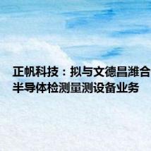 正帆科技:拟与文德昌潍合作投资半导体检测量测设备业务