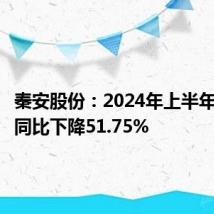 秦安股份:2024年上半年净利润同比下降51.75%