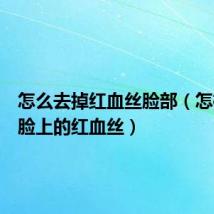 怎么去掉红血丝脸部(怎样去除脸上的红血丝)
