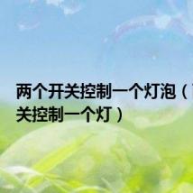 两个开关控制一个灯泡(两个开关控制一个灯)