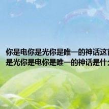 你是电你是光你是唯一的神话这首歌(你是光你是电你是唯一的神话是什么歌)