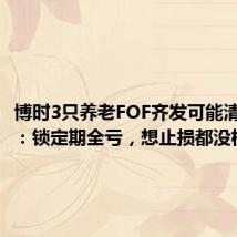 博时3只养老FOF齐发可能清盘公告:锁定期全亏,想止损都没机会