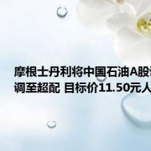 摩根士丹利将中国石油A股评级上调至超配 目标价11.50元人民币