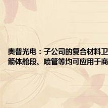 奥普光电:子公司的复合材料卫星结构、箭体舱段、喷管等均可应用于商业航天