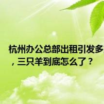 杭州办公总部出租引发多方猜测,三只羊到底怎么了?