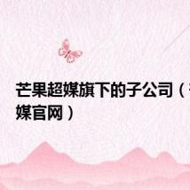 芒果超媒旗下的子公司(芒果超媒官网)