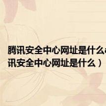 腾讯安全中心网址是什么aq(腾讯安全中心网址是什么)