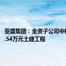 亚盛集团:全资子公司中标2770.54万元土建工程