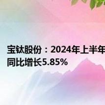 宝钛股份:2024年上半年净利润同比增长5.85%