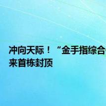 冲向天际!“金手指综合体”迎来首栋封顶