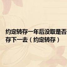 约定转存一年后没取是否一直转存下一去(约定转存)