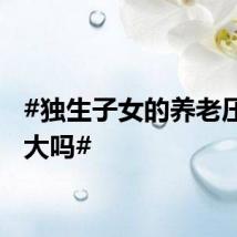 #独生子女的养老压力更大吗#