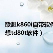 联想k860i自带软件(联想td80t软件)