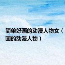 简单好画的动漫人物女（简单好画的动漫人物）