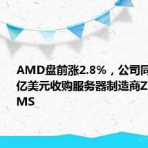 AMD盘前涨2.8%,公司同意以49亿美元收购服务器制造商ZT SYSTEMS