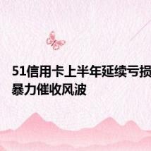 51信用卡上半年延续亏损,曾陷暴力催收风波
