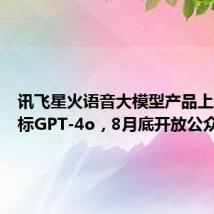 讯飞星火语音大模型产品上新:对标GPT-4o,8月底开放公众使用