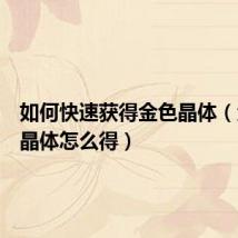如何快速获得金色晶体(金色小晶体怎么得)