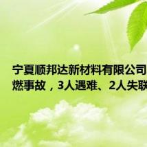 宁夏顺邦达新材料有限公司发生爆燃事故,3人遇难、2人失联