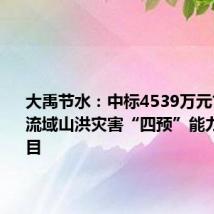 大禹节水:中标4539万元甘肃省小流域山洪灾害“四预”能力建设项目