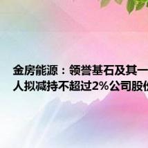 金房能源:领誉基石及其一致行动人拟减持不超过2%公司股份