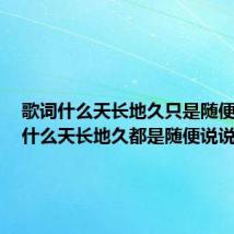 歌词什么天长地久只是随便说说(什么天长地久都是随便说说)
