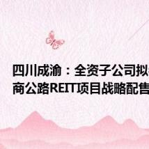 四川成渝:全资子公司拟参与招商公路REIT项目战略配售