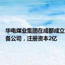 华电煤业集团在成都成立智能装备公司,注册资本2亿