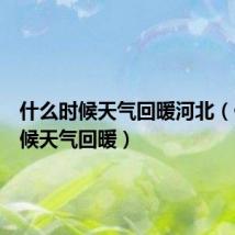 什么时候天气回暖河北(什么时候天气回暖)