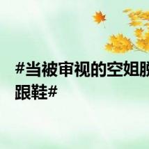 #当被审视的空姐脱下高跟鞋#